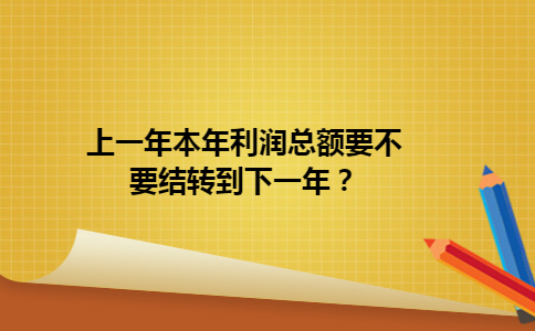 上一年本年利润总额要不要结转到下一年？